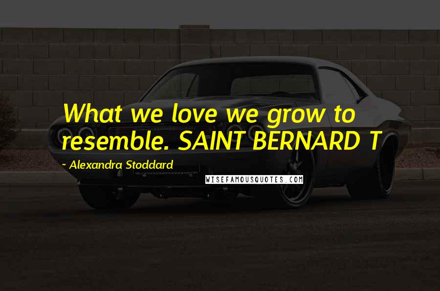 Alexandra Stoddard Quotes: What we love we grow to resemble. SAINT BERNARD T