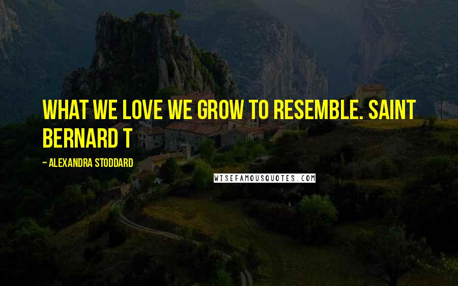 Alexandra Stoddard Quotes: What we love we grow to resemble. SAINT BERNARD T