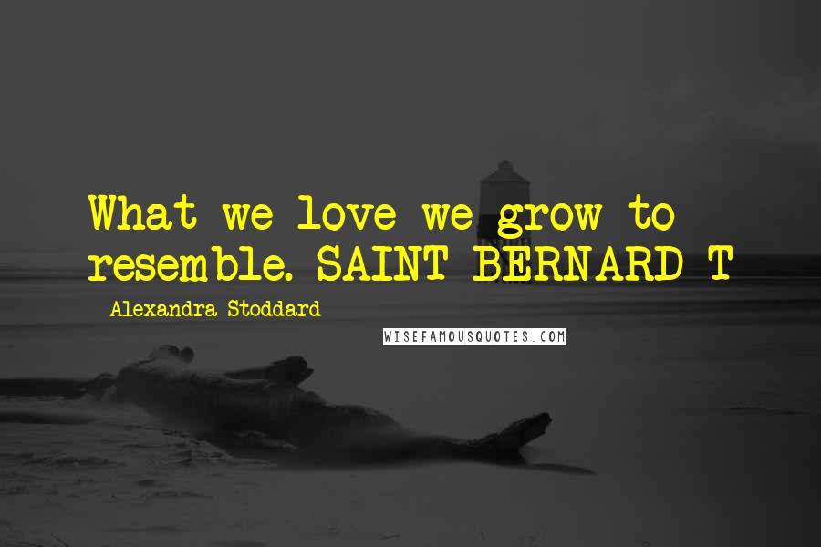 Alexandra Stoddard Quotes: What we love we grow to resemble. SAINT BERNARD T