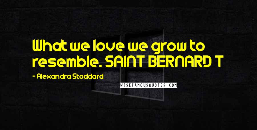 Alexandra Stoddard Quotes: What we love we grow to resemble. SAINT BERNARD T