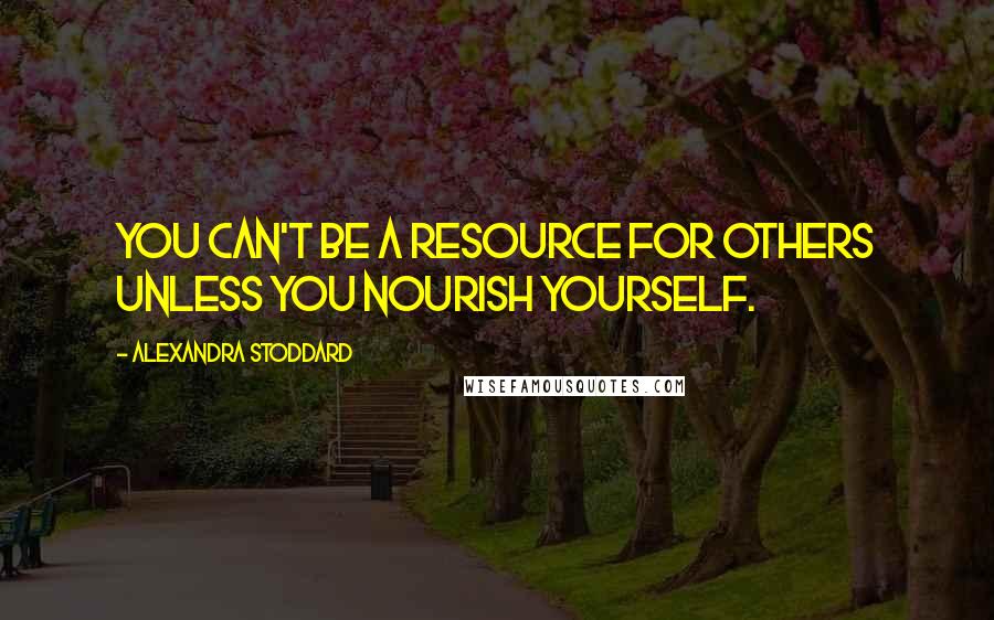 Alexandra Stoddard Quotes: You can't be a resource for others unless you nourish yourself.