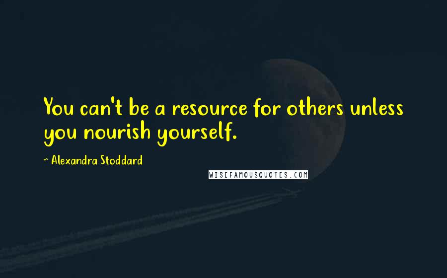 Alexandra Stoddard Quotes: You can't be a resource for others unless you nourish yourself.