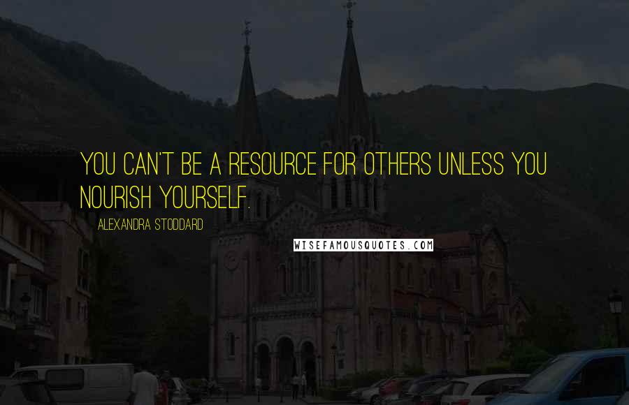 Alexandra Stoddard Quotes: You can't be a resource for others unless you nourish yourself.