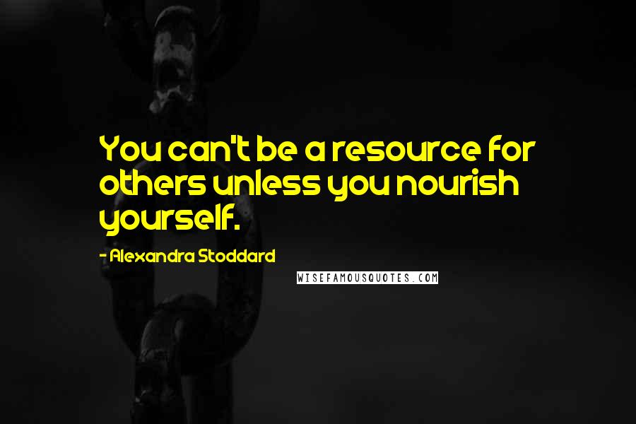 Alexandra Stoddard Quotes: You can't be a resource for others unless you nourish yourself.