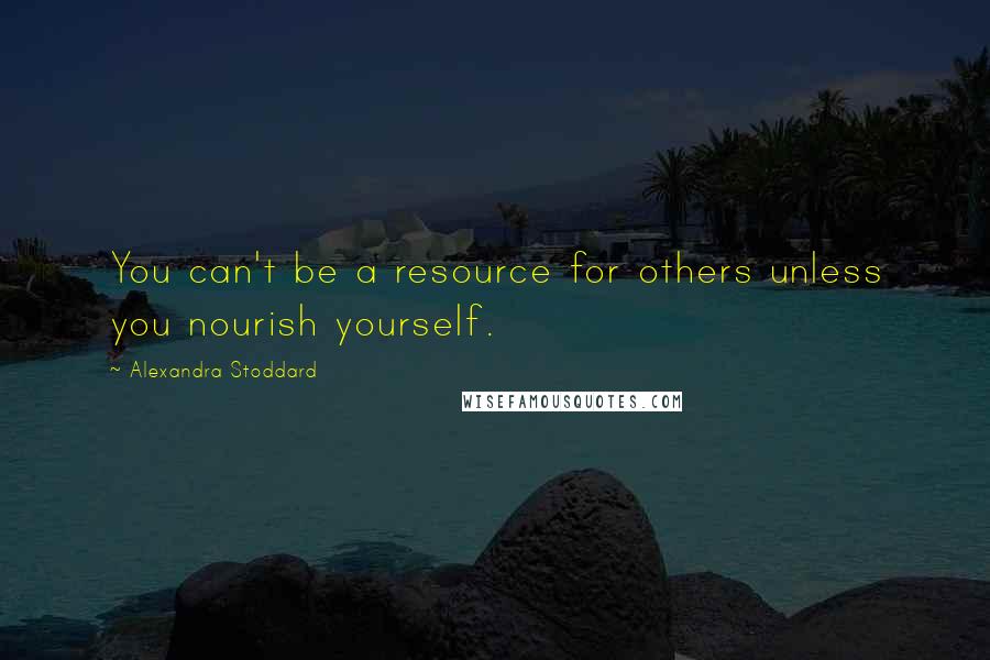 Alexandra Stoddard Quotes: You can't be a resource for others unless you nourish yourself.