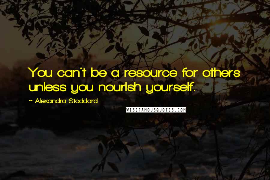 Alexandra Stoddard Quotes: You can't be a resource for others unless you nourish yourself.