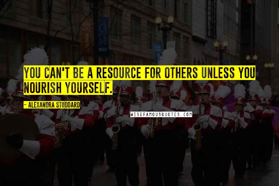 Alexandra Stoddard Quotes: You can't be a resource for others unless you nourish yourself.