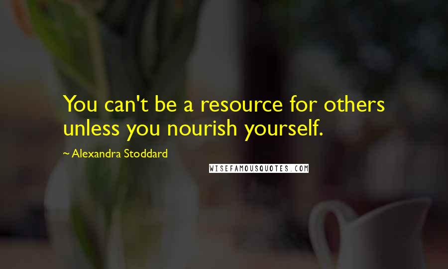 Alexandra Stoddard Quotes: You can't be a resource for others unless you nourish yourself.