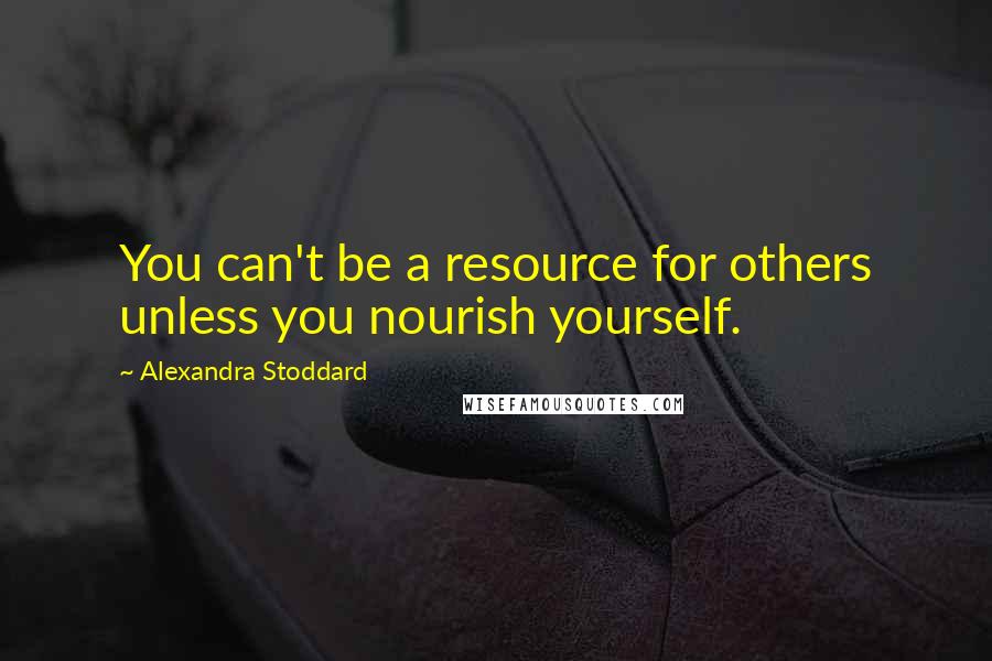 Alexandra Stoddard Quotes: You can't be a resource for others unless you nourish yourself.