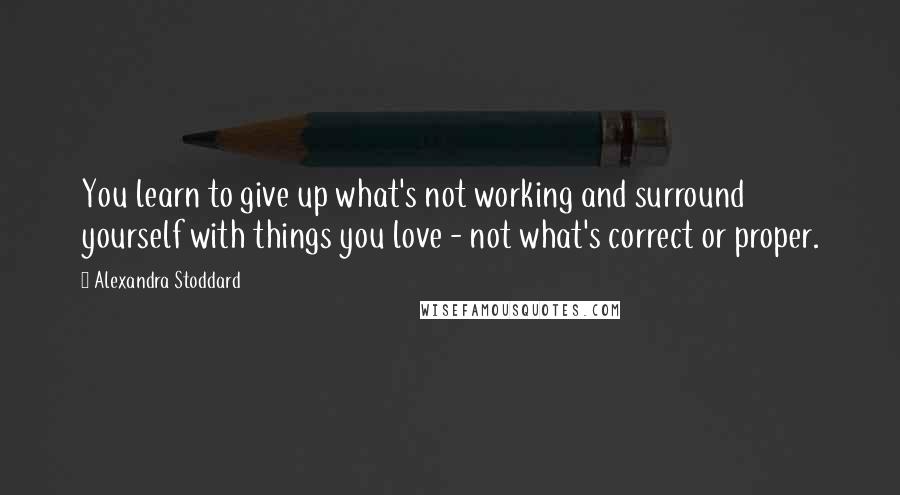 Alexandra Stoddard Quotes: You learn to give up what's not working and surround yourself with things you love - not what's correct or proper.