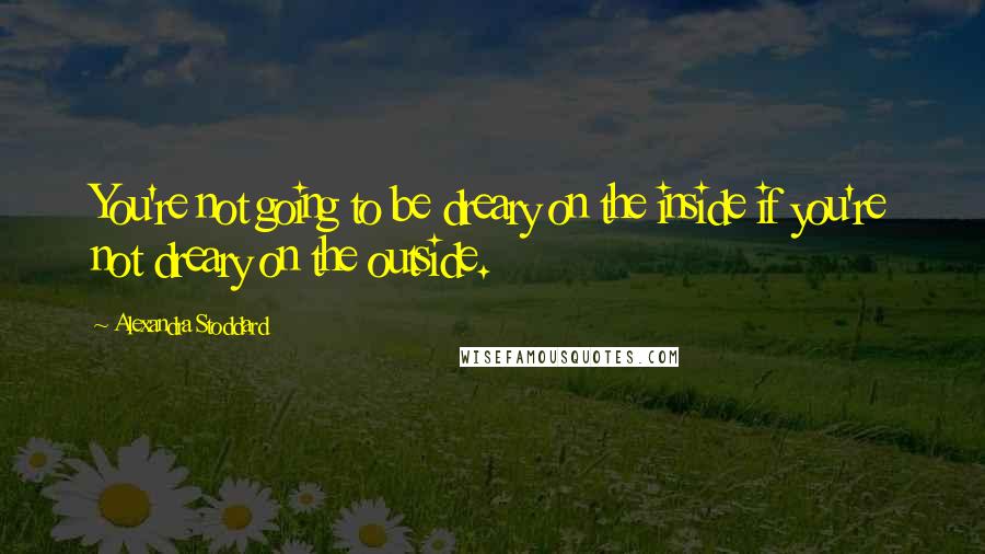 Alexandra Stoddard Quotes: You're not going to be dreary on the inside if you're not dreary on the outside.