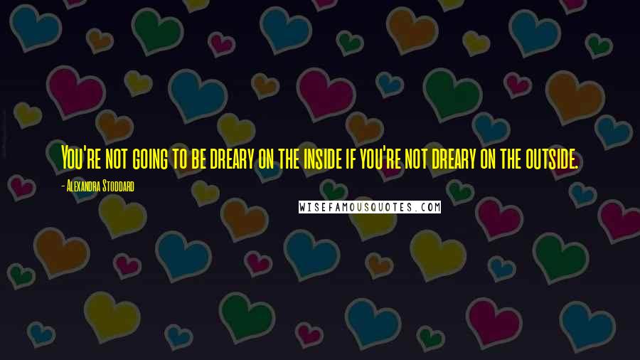 Alexandra Stoddard Quotes: You're not going to be dreary on the inside if you're not dreary on the outside.