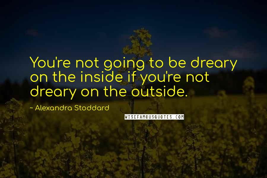 Alexandra Stoddard Quotes: You're not going to be dreary on the inside if you're not dreary on the outside.