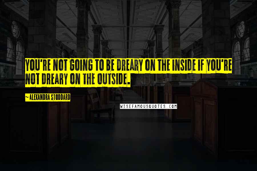 Alexandra Stoddard Quotes: You're not going to be dreary on the inside if you're not dreary on the outside.