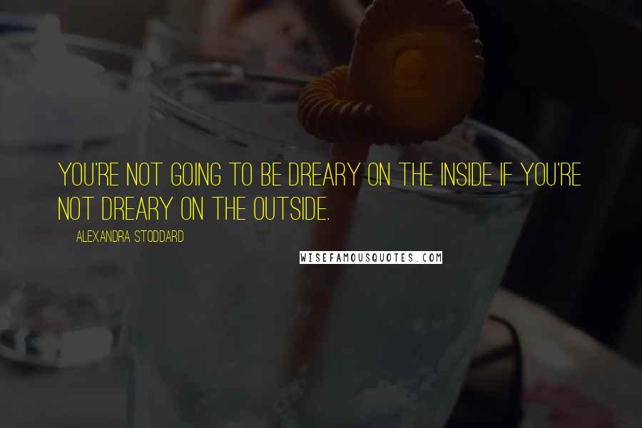 Alexandra Stoddard Quotes: You're not going to be dreary on the inside if you're not dreary on the outside.