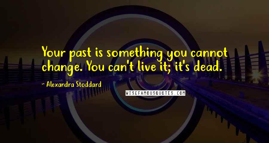 Alexandra Stoddard Quotes: Your past is something you cannot change. You can't live it; it's dead.