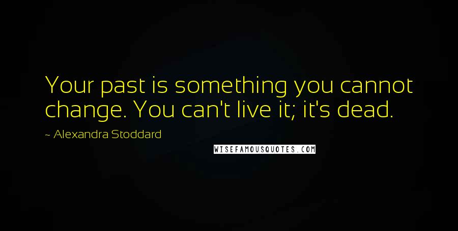 Alexandra Stoddard Quotes: Your past is something you cannot change. You can't live it; it's dead.