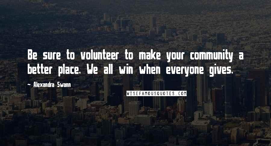 Alexandra Swann Quotes: Be sure to volunteer to make your community a better place. We all win when everyone gives.