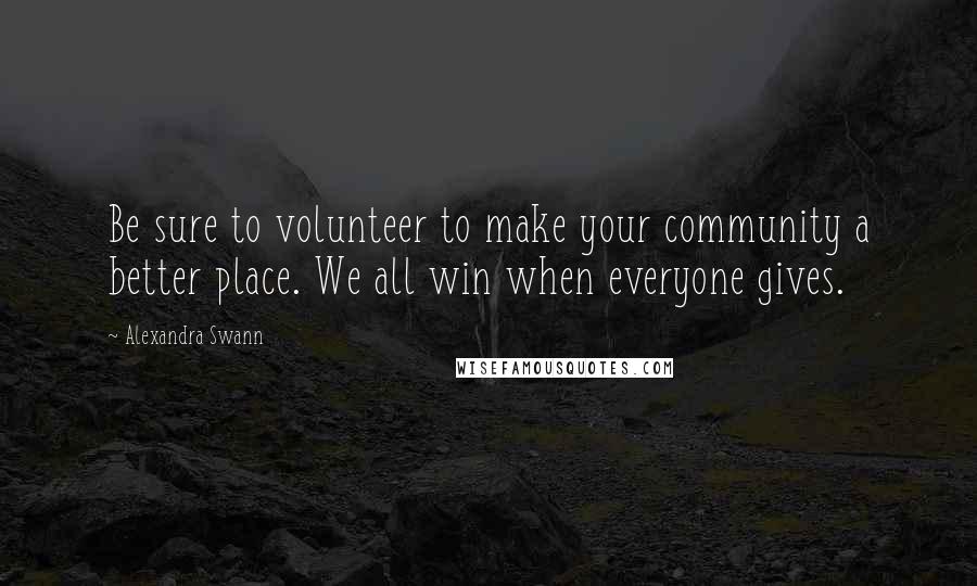 Alexandra Swann Quotes: Be sure to volunteer to make your community a better place. We all win when everyone gives.