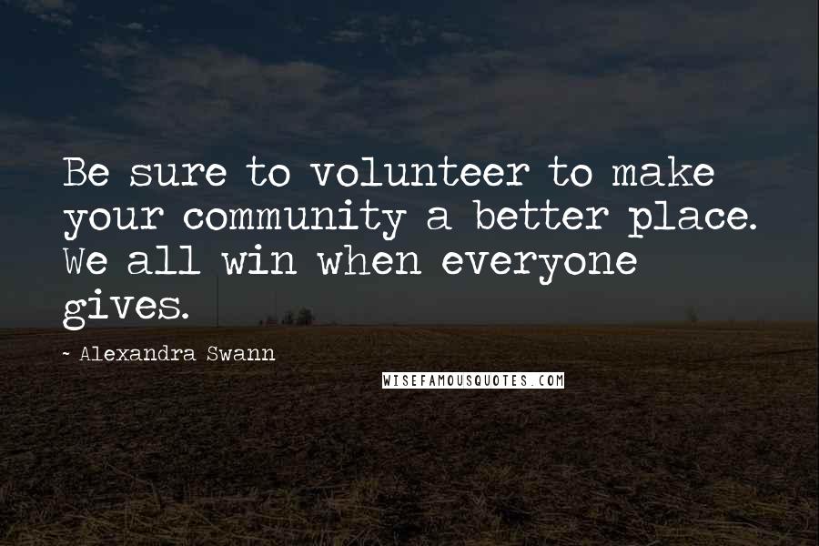 Alexandra Swann Quotes: Be sure to volunteer to make your community a better place. We all win when everyone gives.