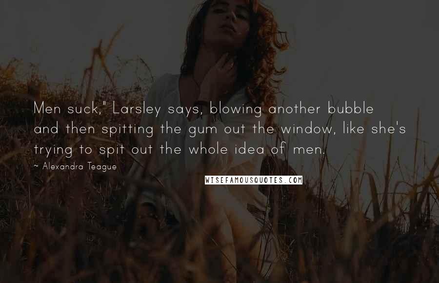 Alexandra Teague Quotes: Men suck," Larsley says, blowing another bubble and then spitting the gum out the window, like she's trying to spit out the whole idea of men.