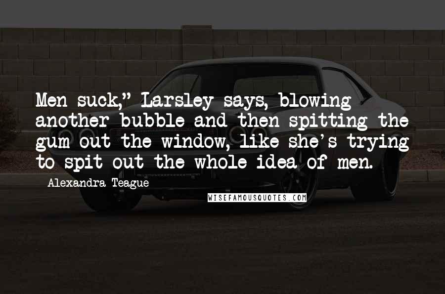 Alexandra Teague Quotes: Men suck," Larsley says, blowing another bubble and then spitting the gum out the window, like she's trying to spit out the whole idea of men.