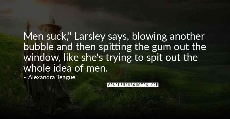 Alexandra Teague Quotes: Men suck," Larsley says, blowing another bubble and then spitting the gum out the window, like she's trying to spit out the whole idea of men.