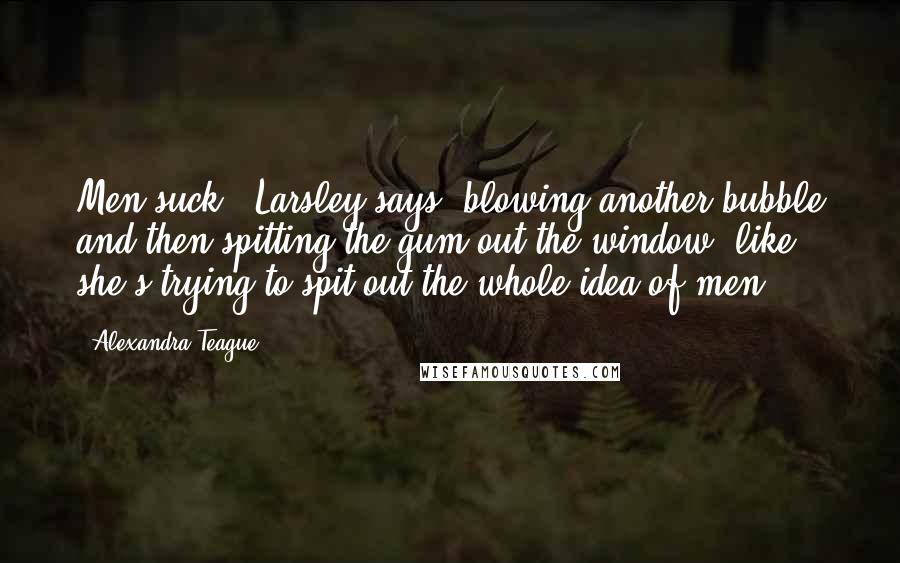 Alexandra Teague Quotes: Men suck," Larsley says, blowing another bubble and then spitting the gum out the window, like she's trying to spit out the whole idea of men.