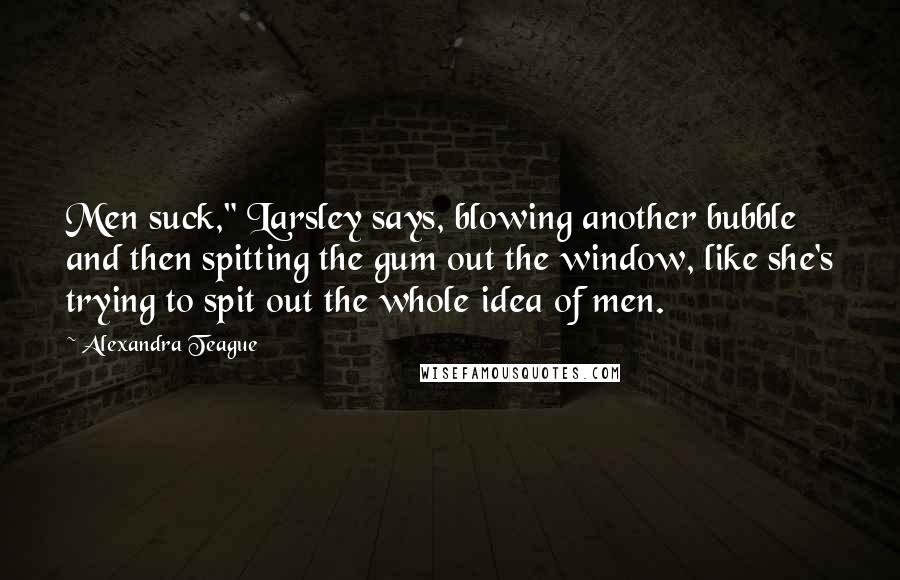 Alexandra Teague Quotes: Men suck," Larsley says, blowing another bubble and then spitting the gum out the window, like she's trying to spit out the whole idea of men.