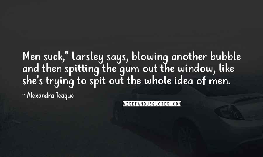 Alexandra Teague Quotes: Men suck," Larsley says, blowing another bubble and then spitting the gum out the window, like she's trying to spit out the whole idea of men.