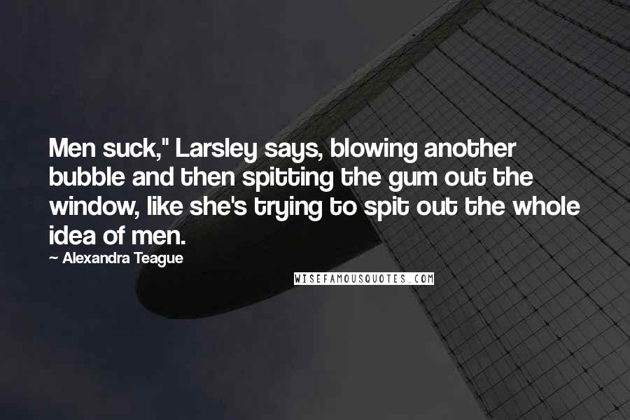 Alexandra Teague Quotes: Men suck," Larsley says, blowing another bubble and then spitting the gum out the window, like she's trying to spit out the whole idea of men.