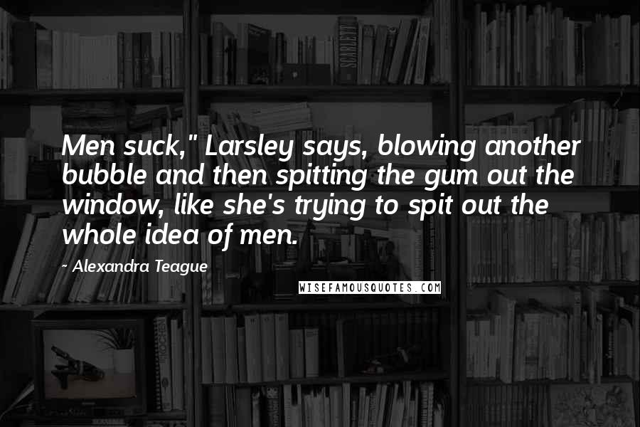Alexandra Teague Quotes: Men suck," Larsley says, blowing another bubble and then spitting the gum out the window, like she's trying to spit out the whole idea of men.