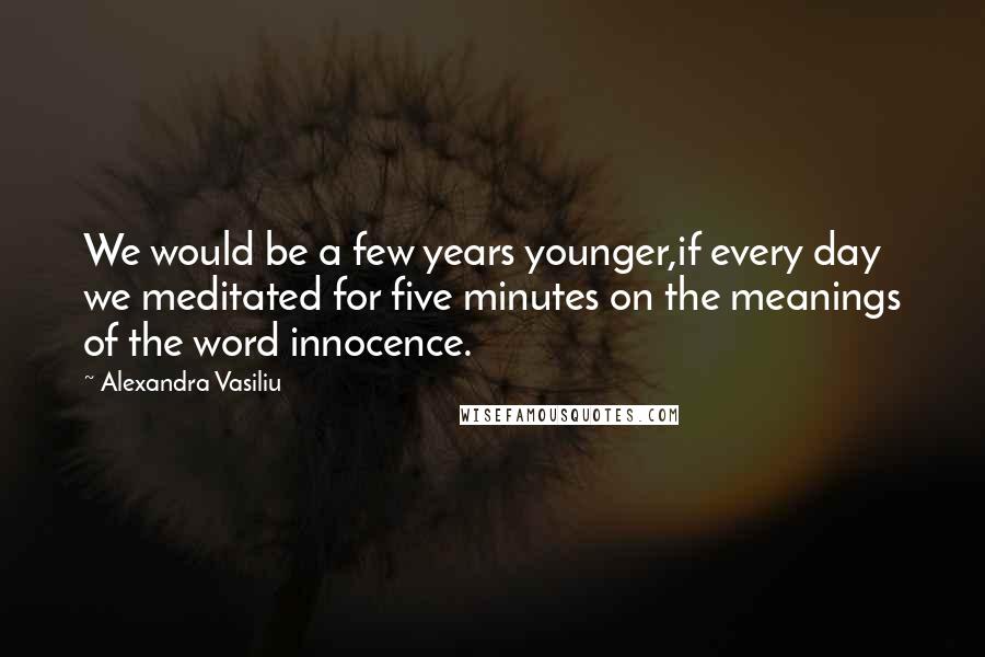 Alexandra Vasiliu Quotes: We would be a few years younger,if every day we meditated for five minutes on the meanings of the word innocence.