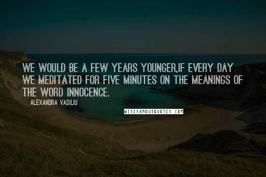 Alexandra Vasiliu Quotes: We would be a few years younger,if every day we meditated for five minutes on the meanings of the word innocence.