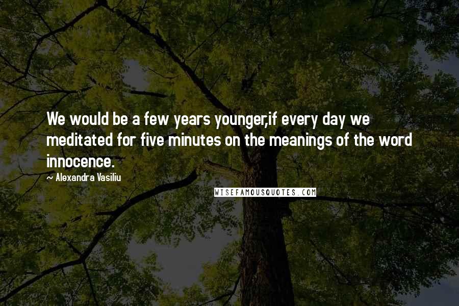 Alexandra Vasiliu Quotes: We would be a few years younger,if every day we meditated for five minutes on the meanings of the word innocence.