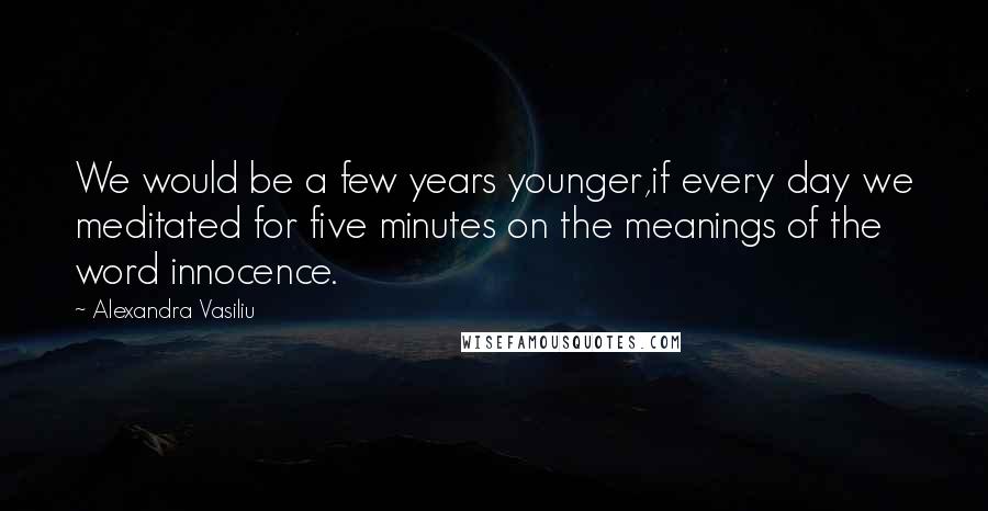 Alexandra Vasiliu Quotes: We would be a few years younger,if every day we meditated for five minutes on the meanings of the word innocence.