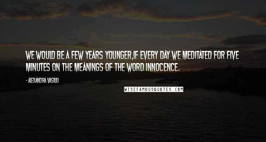 Alexandra Vasiliu Quotes: We would be a few years younger,if every day we meditated for five minutes on the meanings of the word innocence.