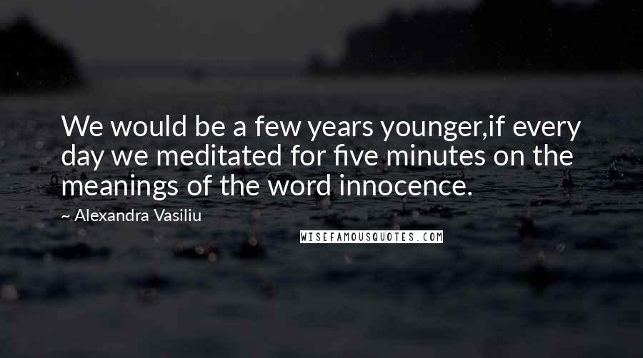 Alexandra Vasiliu Quotes: We would be a few years younger,if every day we meditated for five minutes on the meanings of the word innocence.