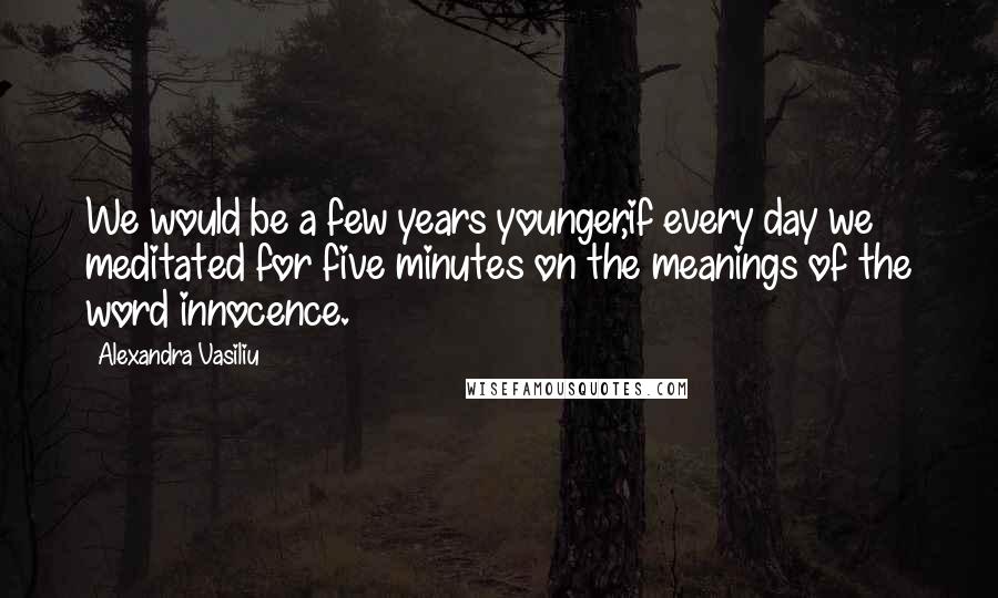 Alexandra Vasiliu Quotes: We would be a few years younger,if every day we meditated for five minutes on the meanings of the word innocence.