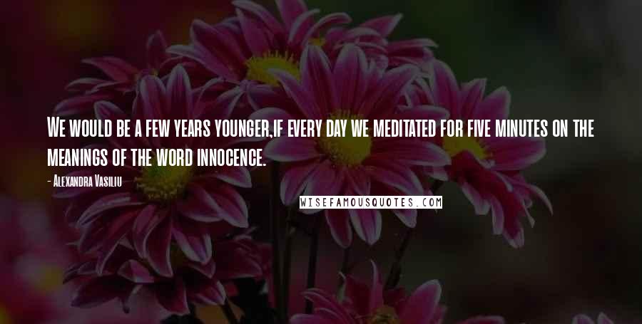 Alexandra Vasiliu Quotes: We would be a few years younger,if every day we meditated for five minutes on the meanings of the word innocence.