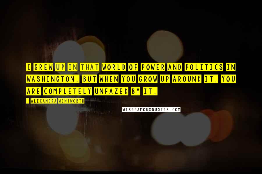 Alexandra Wentworth Quotes: I grew up in that world of power and politics in Washington, but when you grow up around it, you are completely unfazed by it.