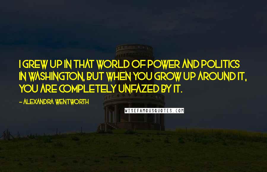 Alexandra Wentworth Quotes: I grew up in that world of power and politics in Washington, but when you grow up around it, you are completely unfazed by it.