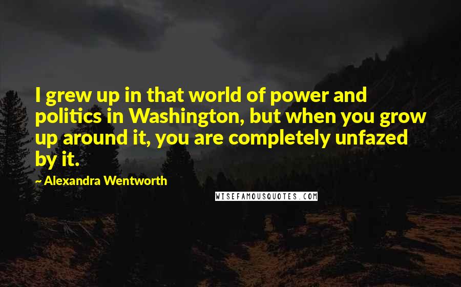 Alexandra Wentworth Quotes: I grew up in that world of power and politics in Washington, but when you grow up around it, you are completely unfazed by it.