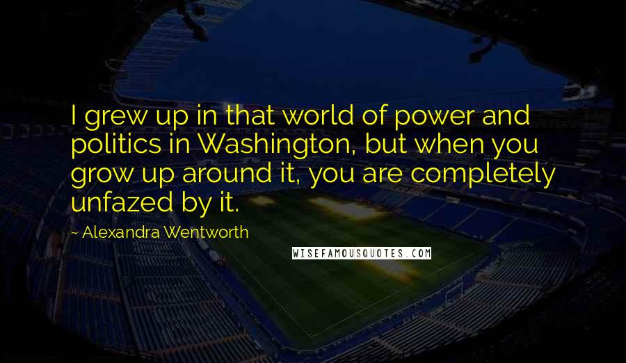 Alexandra Wentworth Quotes: I grew up in that world of power and politics in Washington, but when you grow up around it, you are completely unfazed by it.