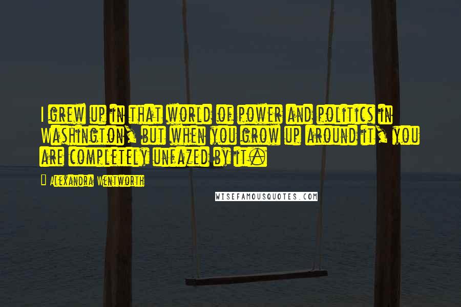 Alexandra Wentworth Quotes: I grew up in that world of power and politics in Washington, but when you grow up around it, you are completely unfazed by it.