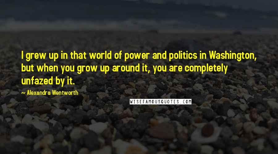 Alexandra Wentworth Quotes: I grew up in that world of power and politics in Washington, but when you grow up around it, you are completely unfazed by it.