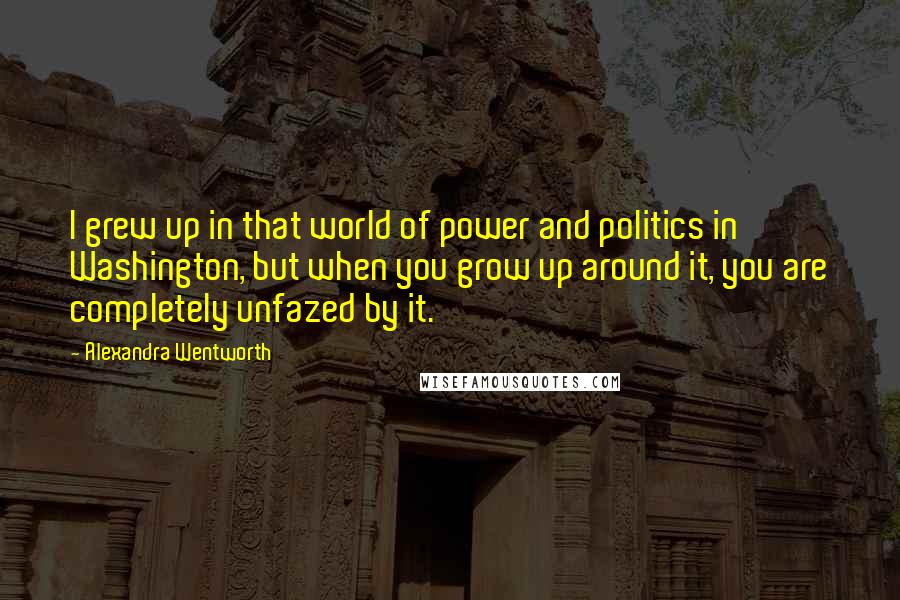 Alexandra Wentworth Quotes: I grew up in that world of power and politics in Washington, but when you grow up around it, you are completely unfazed by it.