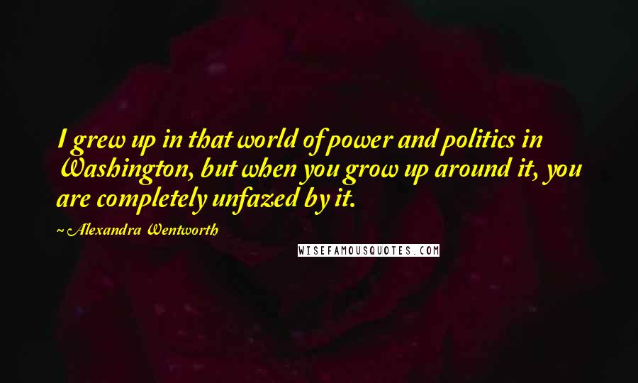 Alexandra Wentworth Quotes: I grew up in that world of power and politics in Washington, but when you grow up around it, you are completely unfazed by it.