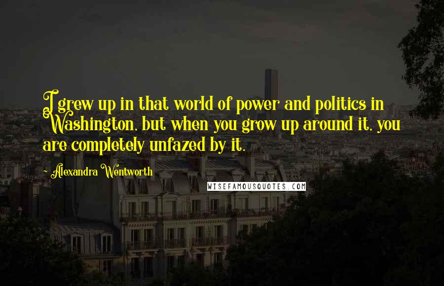 Alexandra Wentworth Quotes: I grew up in that world of power and politics in Washington, but when you grow up around it, you are completely unfazed by it.