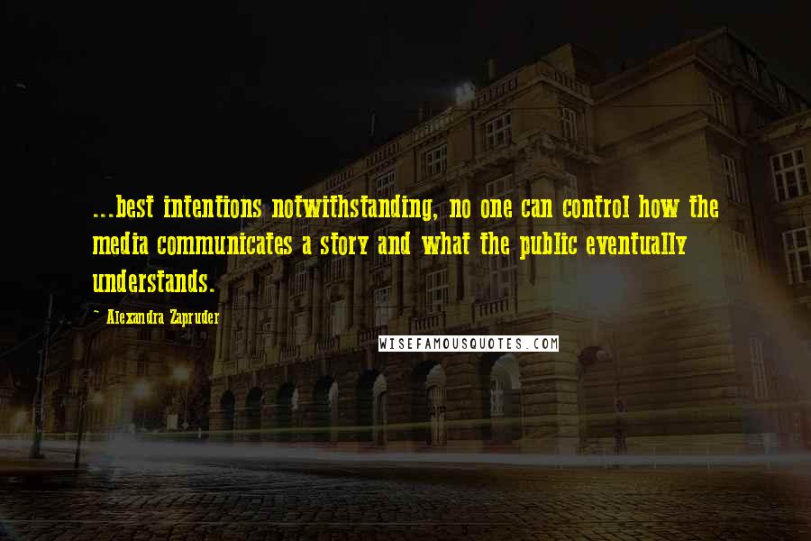 Alexandra Zapruder Quotes: ...best intentions notwithstanding, no one can control how the media communicates a story and what the public eventually understands.